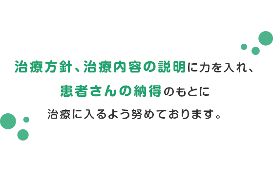 治療方針、治療内容の説明に力を入れ、患者さんの納得のもとに治療に入るよう努めております。