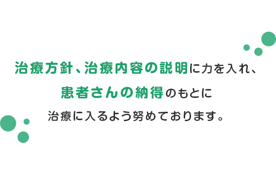 治療方針、治療内容の説明に力を入れ、患者さんの納得のもとに治療に入るよう努めております。